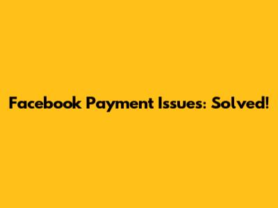 Facebook Payment Issues: Solved!
