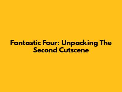 Fantastic Four: Unpacking The Second Cutscene