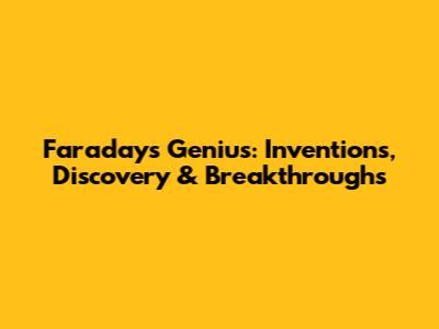 Faraday's Genius: Inventions, Discovery & Breakthroughs