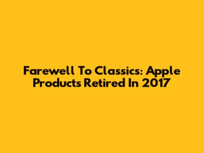 Farewell To Classics: Apple Products Retired In 2017
