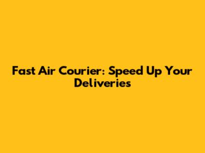 Fast Air Courier: Speed Up Your Deliveries