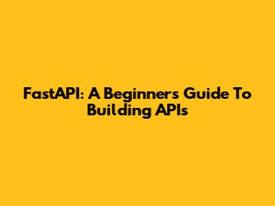 FastAPI: A Beginner's Guide To Building APIs
