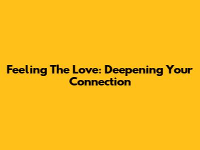 Feeling The Love: Deepening Your Connection