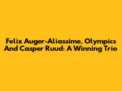Felix Auger-Aliassime, Olympics And Casper Ruud: A Winning Trio