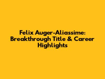Felix Auger-Aliassime: Breakthrough Title & Career Highlights