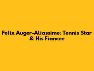 Felix Auger-Aliassime: Tennis Star & His Fiancee