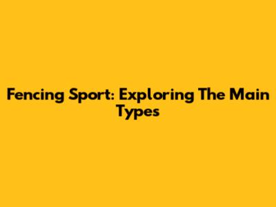 Fencing Sport: Exploring The Main Types