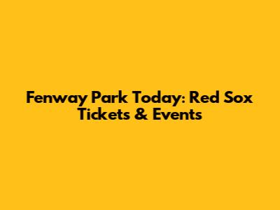 Fenway Park Today: Red Sox Tickets & Events