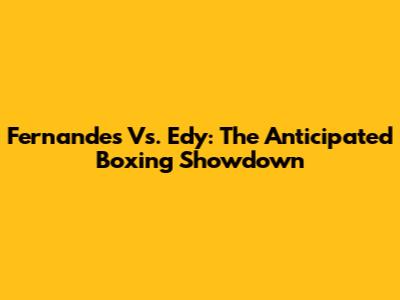 Fernandes Vs. Edy: The Anticipated Boxing Showdown