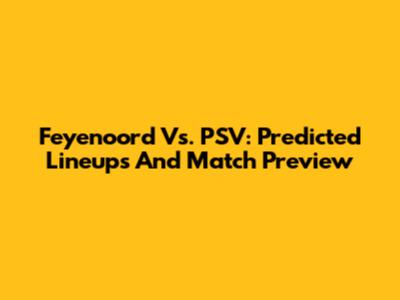 Feyenoord Vs. PSV: Predicted Lineups And Match Preview