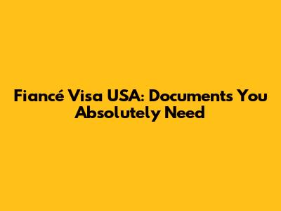 Fiancé Visa USA: Documents You Absolutely Need