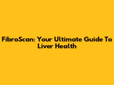 FibroScan: Your Ultimate Guide To Liver Health