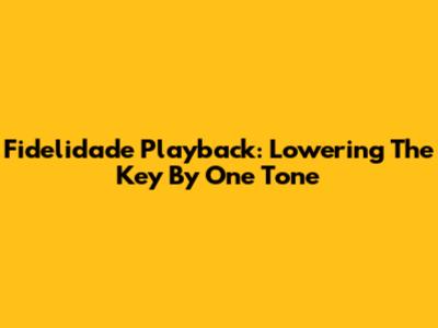 Fidelidade Playback: Lowering The Key By One Tone