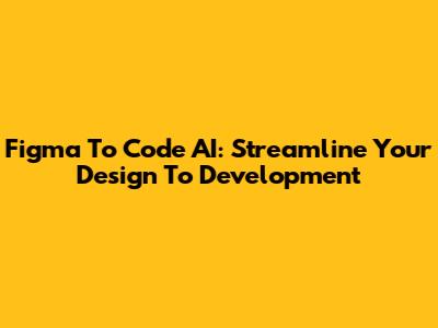 Figma To Code AI: Streamline Your Design To Development