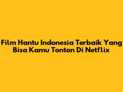 Film Hantu Indonesia Terbaik Yang Bisa Kamu Tonton Di Netflix