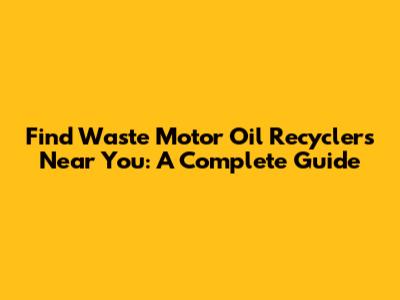Find Waste Motor Oil Recyclers Near You: A Complete Guide