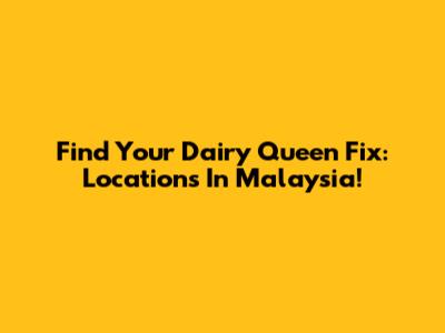 Find Your Dairy Queen Fix: Locations In Malaysia!