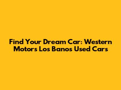 Find Your Dream Car: Western Motors Los Banos Used Cars