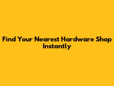 Find Your Nearest Hardware Shop Instantly