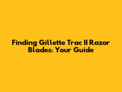 Finding Gillette Trac II Razor Blades: Your Guide