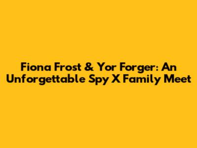 Fiona Frost & Yor Forger: An Unforgettable Spy X Family Meet