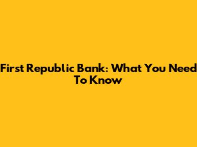 First Republic Bank: What You Need To Know