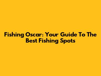 Fishing Oscar: Your Guide To The Best Fishing Spots