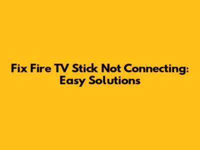 Fix Fire TV Stick Not Connecting: Easy Solutions