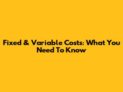 Fixed & Variable Costs: What You Need To Know