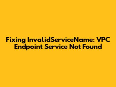 Fixing 'InvalidServiceName': VPC Endpoint Service Not Found