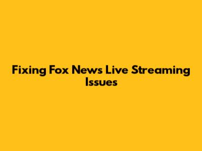Fixing Fox News Live Streaming Issues