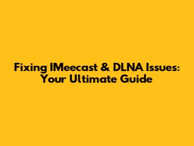 Fixing IMeecast & DLNA Issues: Your Ultimate Guide