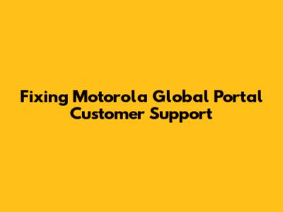 Fixing Motorola Global Portal Customer Support