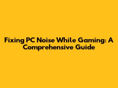 Fixing PC Noise While Gaming: A Comprehensive Guide