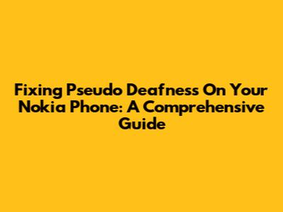 Fixing Pseudo Deafness On Your Nokia Phone: A Comprehensive Guide