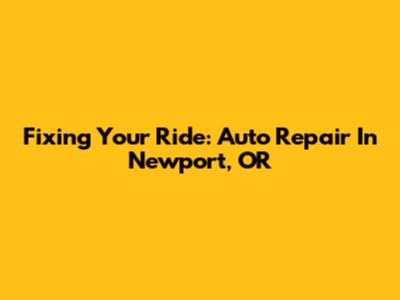 Fixing Your Ride: Auto Repair In Newport, OR