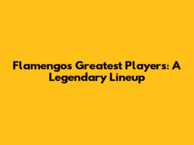 Flamengo's Greatest Players: A Legendary Lineup