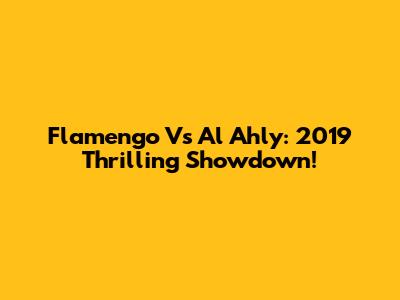 Flamengo Vs Al Ahly: 2019 Thrilling Showdown!