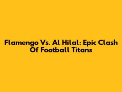 Flamengo Vs. Al Hilal: Epic Clash Of Football Titans