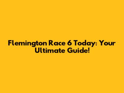 Flemington Race 6 Today: Your Ultimate Guide!