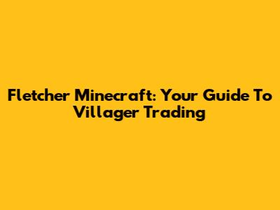 Fletcher Minecraft: Your Guide To Villager Trading