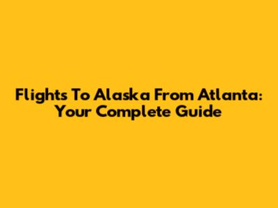 Flights To Alaska From Atlanta: Your Complete Guide