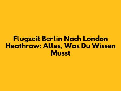 Flugzeit Berlin Nach London Heathrow: Alles, Was Du Wissen Musst