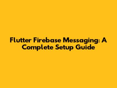 Flutter Firebase Messaging: A Complete Setup Guide