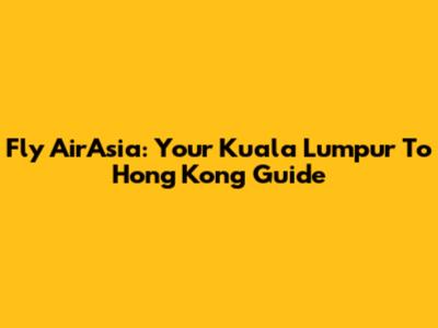 Fly AirAsia: Your Kuala Lumpur To Hong Kong Guide