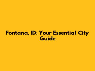Fontana, ID: Your Essential City Guide