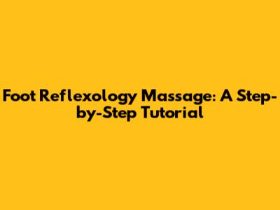 Foot Reflexology Massage: A Step-by-Step Tutorial