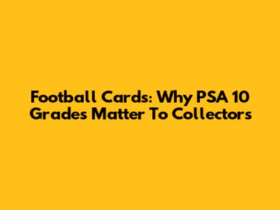 Football Cards: Why PSA 10 Grades Matter To Collectors