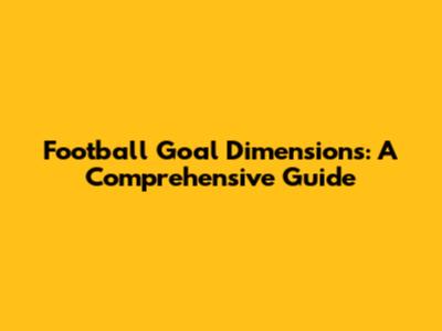 Football Goal Dimensions: A Comprehensive Guide