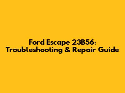 Ford Escape 23B56: Troubleshooting & Repair Guide